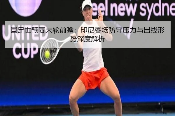 国足世预赛末轮前瞻:印尼客场防守压力与出线形势深度解析