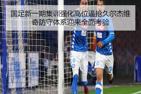 国足新一期集训强化高位逼抢久尔杰维奇防守体系迎来全面考验（QIYIGUOSPORTS）