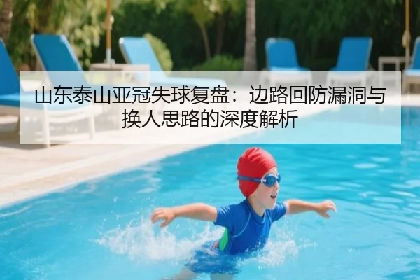 山东泰山亚冠失球复盘：边路回防漏洞与换人思路的深度解析 - QIYIGUOSPORTS